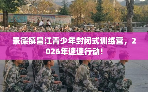景德镇昌江青少年封闭式训练营，2026年速速行动!