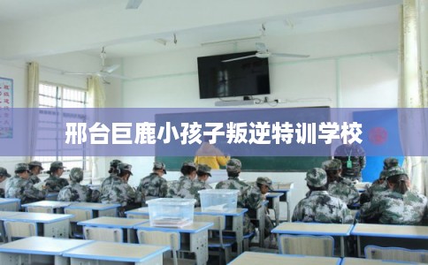 邢台巨鹿小孩子叛逆特训学校
