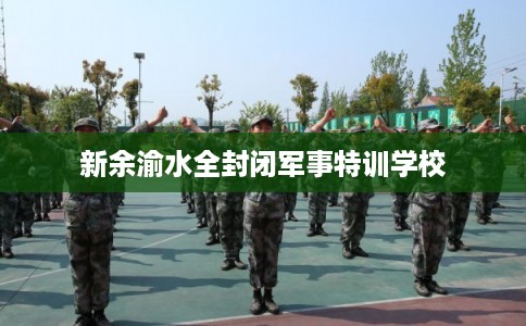 新余渝水全封闭军事特训学校