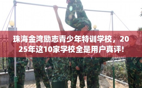 珠海金湾励志青少年特训学校，2025年这10家学校全是用户真评!