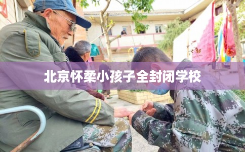 北京怀柔小孩子全封闭学校