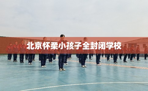 北京怀柔小孩子全封闭学校