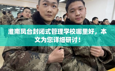 淮南凤台封闭式管理学校哪里好，本文为您详细研讨！