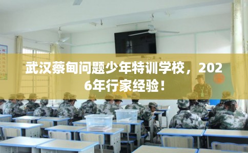 武汉蔡甸问题少年特训学校，2026年行家经验！