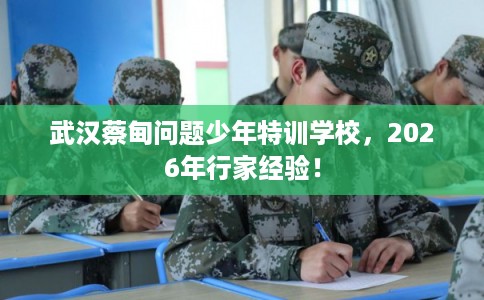 武汉蔡甸问题少年特训学校，2026年行家经验！