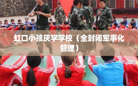 虹口小孩厌学学校（全封闭军事化管理）