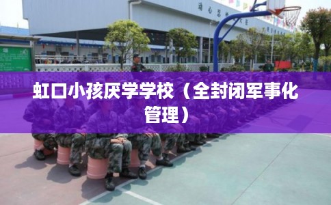 虹口小孩厌学学校（全封闭军事化管理）