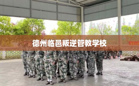 德州临邑叛逆管教学校