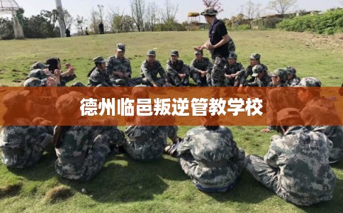德州临邑叛逆管教学校
