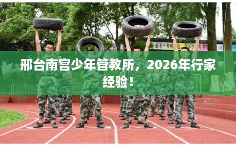邢台南宫少年管教所，2026年行家经验！