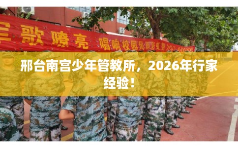 邢台南宫少年管教所，2026年行家经验！