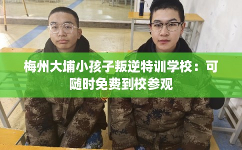 梅州大埔小孩子叛逆特训学校：可随时免费到校参观