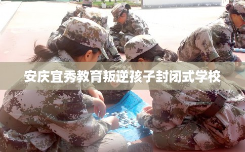 安庆宜秀教育叛逆孩子封闭式学校