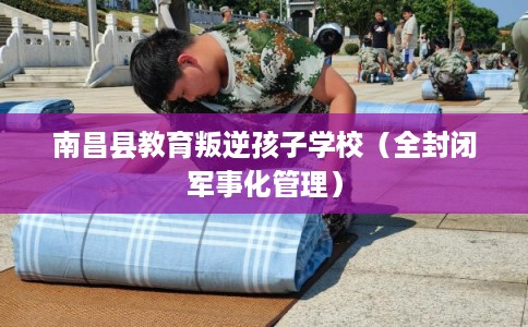 南昌县教育叛逆孩子学校（全封闭军事化管理）