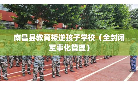 南昌县教育叛逆孩子学校（全封闭军事化管理）