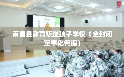 南昌县教育叛逆孩子学校（全封闭军事化管理）