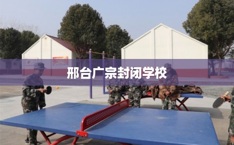 邢台广宗封闭学校