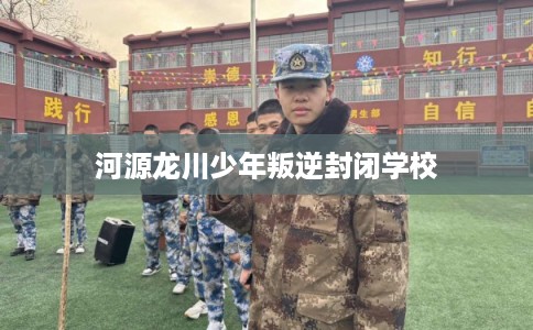 河源龙川少年叛逆封闭学校