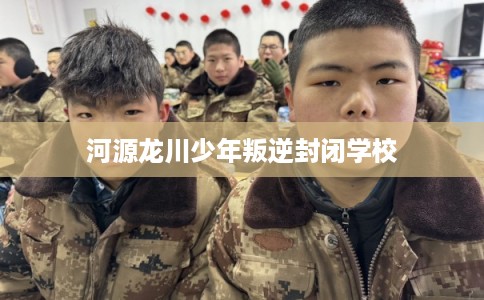 河源龙川少年叛逆封闭学校