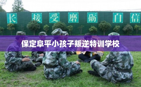 保定阜平小孩子叛逆特训学校