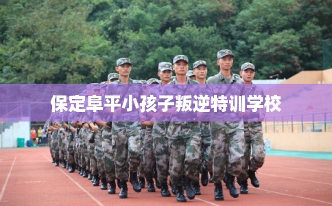 保定阜平小孩子叛逆特训学校