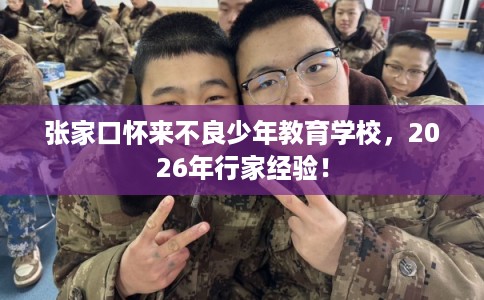 张家口怀来不良少年教育学校，2026年行家经验！