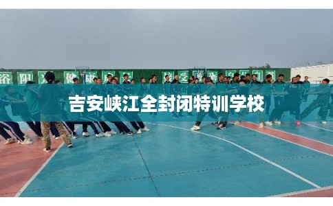 吉安峡江全封闭特训学校