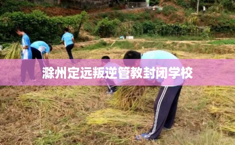 滁州定远叛逆管教封闭学校