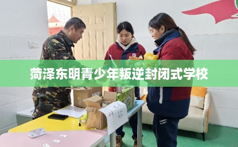 菏泽东明青少年叛逆封闭式学校
