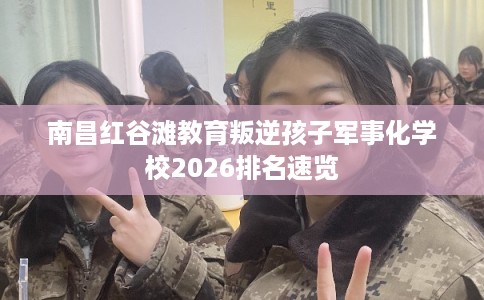 南昌红谷滩教育叛逆孩子军事化学校2026排名速览