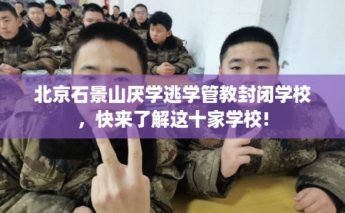 北京石景山厌学逃学管教封闭学校，快来了解这十家学校!