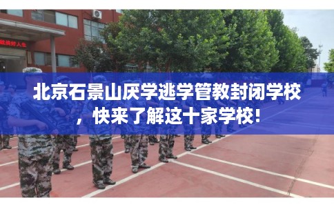 北京石景山厌学逃学管教封闭学校，快来了解这十家学校!