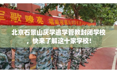 北京石景山厌学逃学管教封闭学校，快来了解这十家学校!