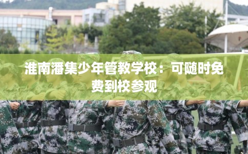 淮南潘集少年管教学校:可随时免费到校参观 淮南潘集少年管教学校:可随时免费到校参观