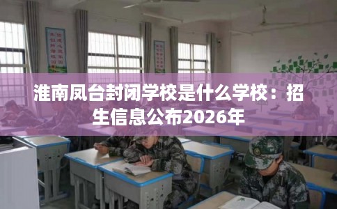 淮南凤台封闭学校是什么学校：招生信息公布2026年