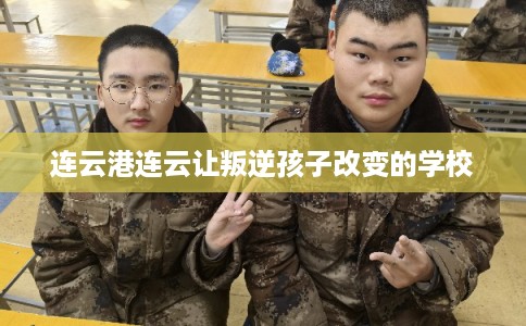 连云港连云让叛逆孩子改变的学校