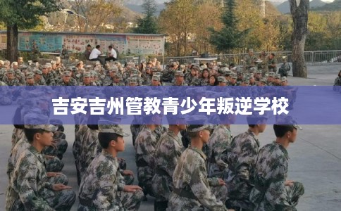 吉安吉州管教青少年叛逆学校