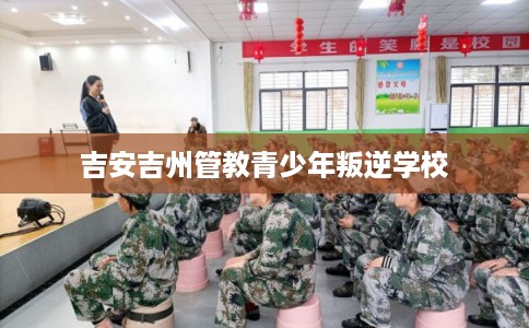吉安吉州管教青少年叛逆学校