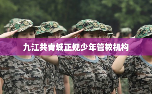 九江共青城正规少年管教机构