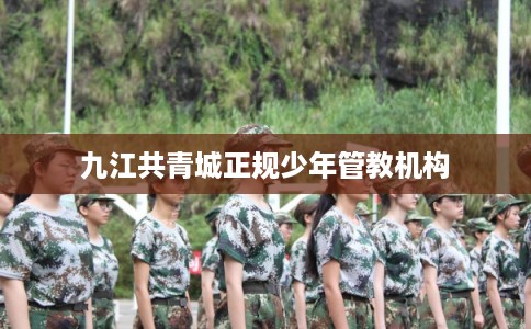 九江共青城正规少年管教机构