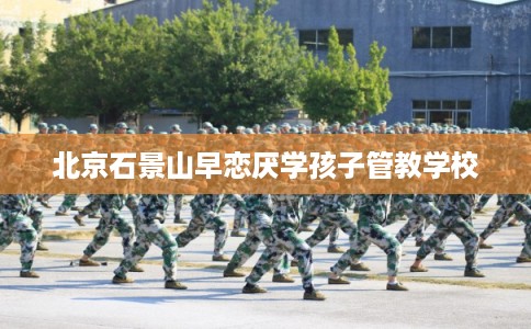 北京石景山早恋厌学孩子管教学校