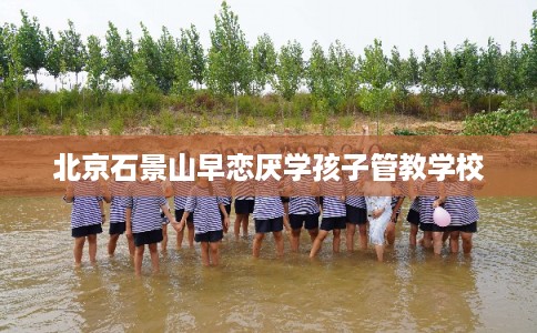 北京石景山早恋厌学孩子管教学校