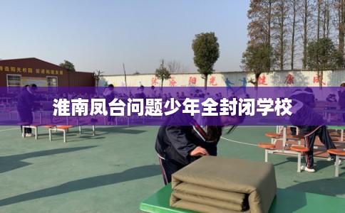 淮南凤台问题少年全封闭学校