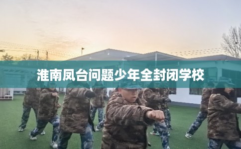 淮南凤台问题少年全封闭学校