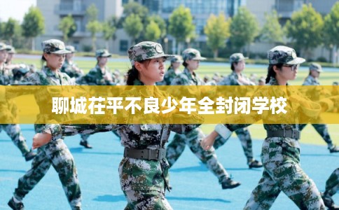 聊城茌平不良少年全封闭学校