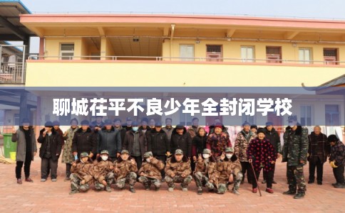 聊城茌平不良少年全封闭学校