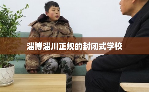 淄博淄川正规的封闭式学校