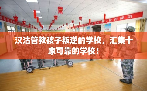 汉沽管教孩子叛逆的学校，汇集十家可靠的学校！