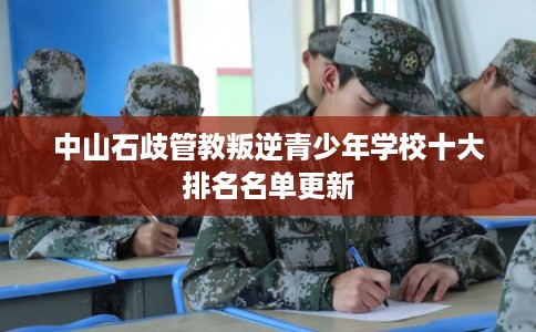 中山石歧管教叛逆青少年学校十大排名名单更新