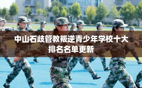 中山石歧管教叛逆青少年学校十大排名名单更新